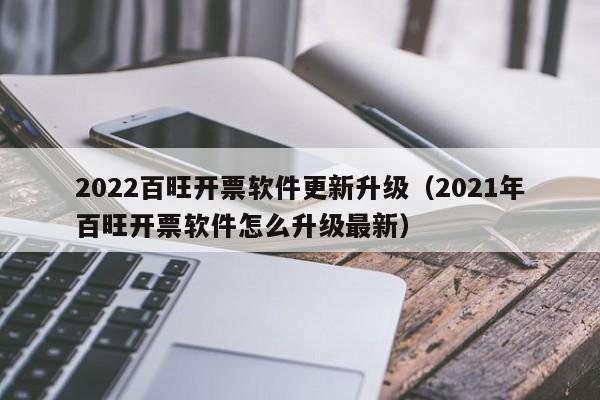 2022百旺开票软件更新升级（2021年百旺开票软件怎么升级最新）