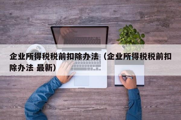 企业所得税税前扣除办法（企业所得税税前扣除办法 最新）