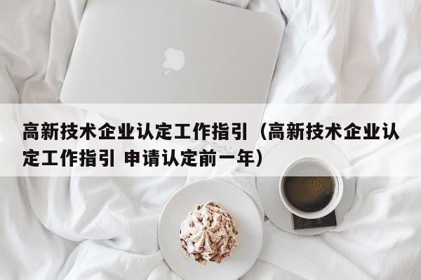 高新技术企业认定工作指引（高新技术企业认定工作指引 申请认定前一年）