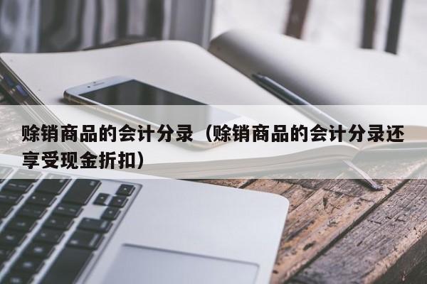 赊销商品的会计分录（赊销商品的会计分录还享受现金折扣）