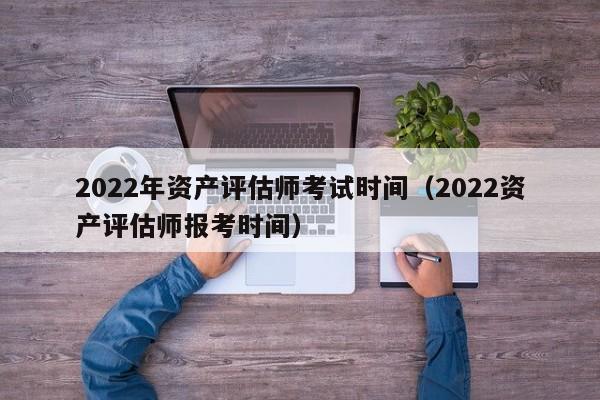 2022年资产评估师考试时间（2022资产评估师报考时间）