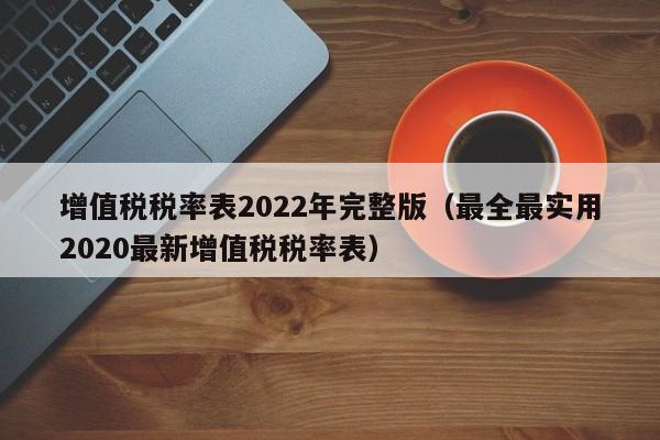 增值税税率表2022年完整版（最全最实用2020最新增值税税率表）