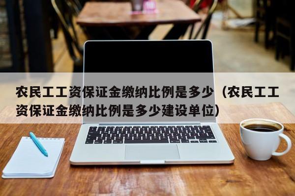 农民工工资保证金缴纳比例是多少（农民工工资保证金缴纳比例是多少建设单位）