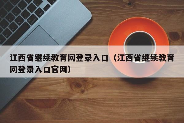 江西省继续教育网登录入口（江西省继续教育网登录入口官网）