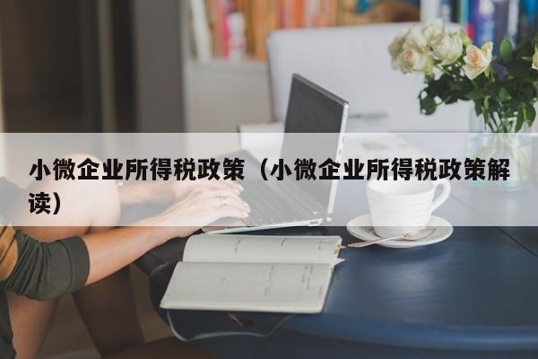 小微企业所得税政策（小微企业所得税政策解读）