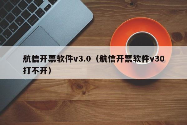 航信开票软件v3.0（航信开票软件v30打不开）