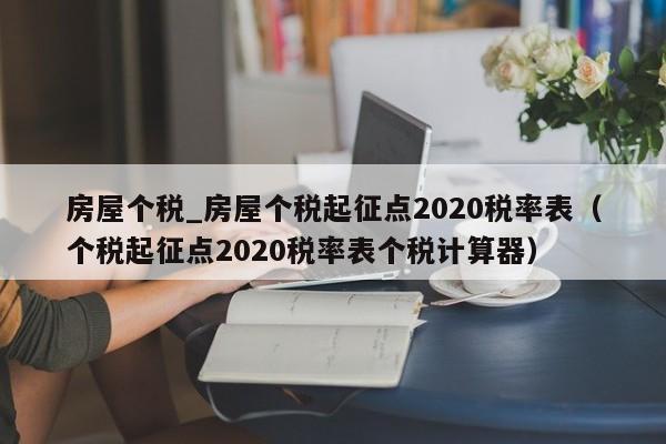 房屋个税_房屋个税起征点2020税率表（个税起征点2020税率表个税计算器）