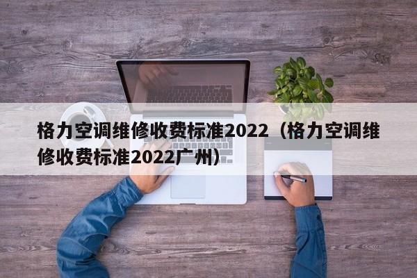 格力空调维修收费标准2022（格力空调维修收费标准2022广州）