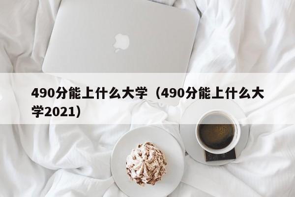 490分能上什么大学（490分能上什么大学2021）