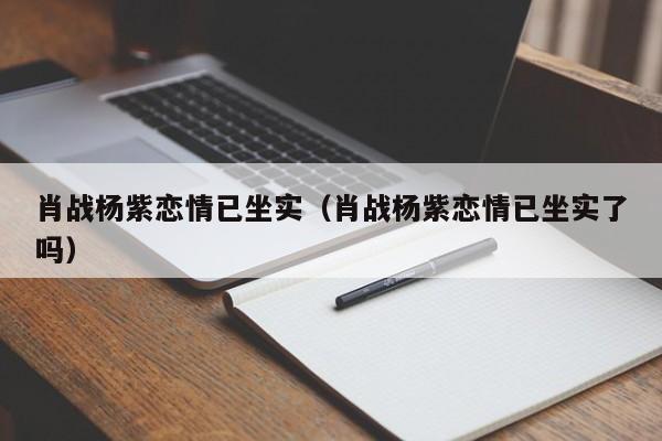 肖战杨紫恋情已坐实（肖战杨紫恋情已坐实了吗）