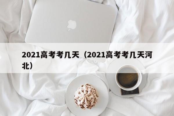 2021高考考几天（2021高考考几天河北）