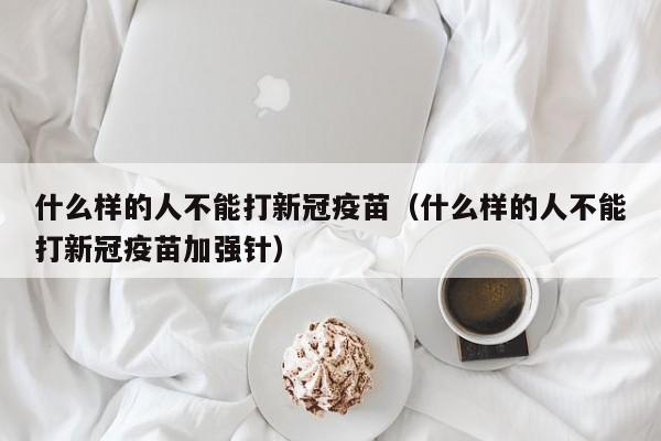 什么样的人不能打新冠疫苗（什么样的人不能打新冠疫苗加强针）