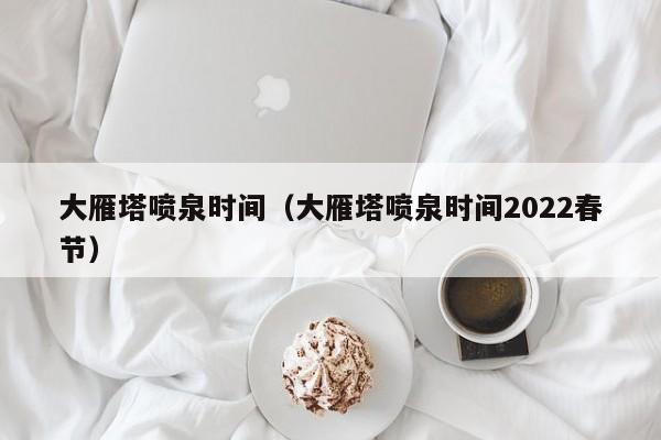 大雁塔喷泉时间（大雁塔喷泉时间2022春节）