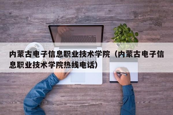 内蒙古电子信息职业技术学院（内蒙古电子信息职业技术学院热线电话）