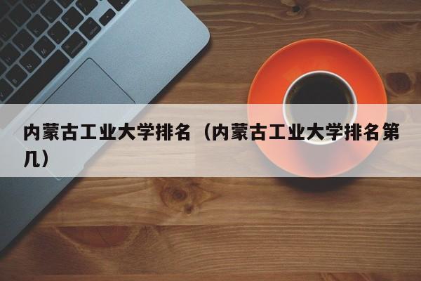 内蒙古工业大学排名（内蒙古工业大学排名第几）