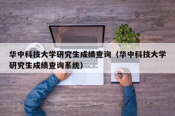 华中科技大学研究生成绩查询（华中科技大学研究生成绩查询系统）