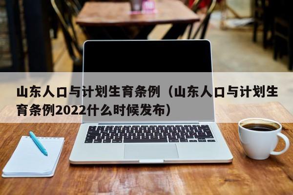 山东人口与计划生育条例（山东人口与计划生育条例2022什么时候发布）