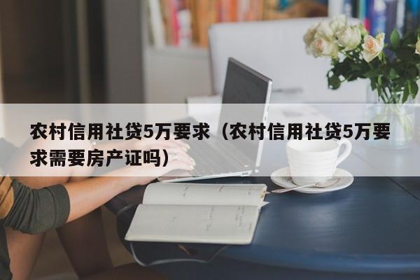 农村信用社贷5万要求（农村信用社贷5万要求需要房产证吗）