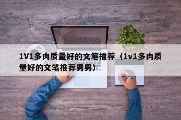 1V1多肉质量好的文笔推荐（1v1多肉质量好的文笔推荐男男）