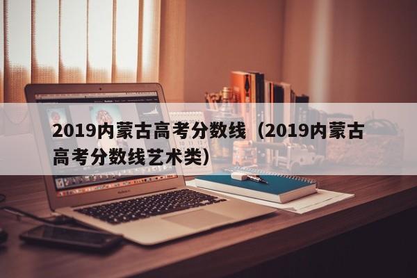 2019内蒙古高考分数线（2019内蒙古高考分数线艺术类）