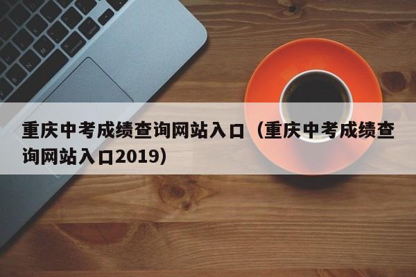 重庆中考成绩查询网站入口（重庆中考成绩查询网站入口2019）