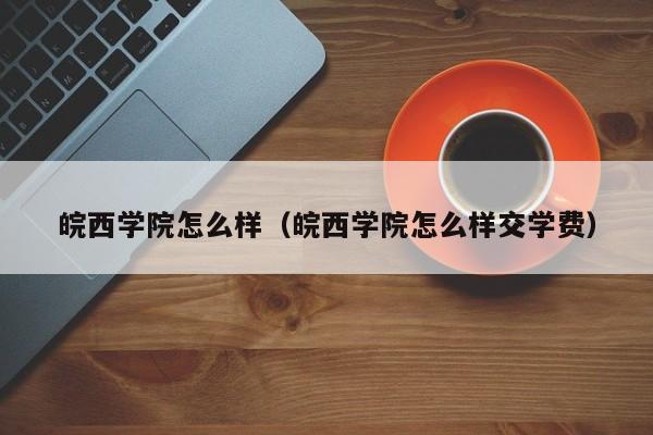 皖西学院怎么样（皖西学院怎么样交学费）