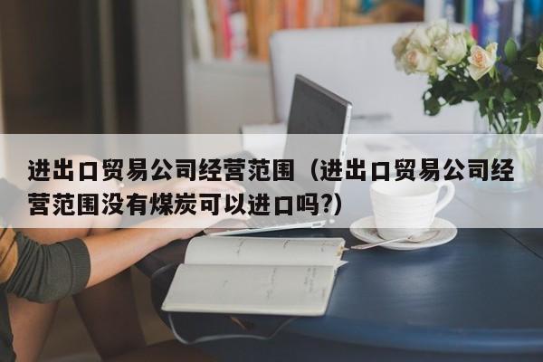 进出口贸易公司经营范围（进出口贸易公司经营范围没有煤炭可以进口吗?）