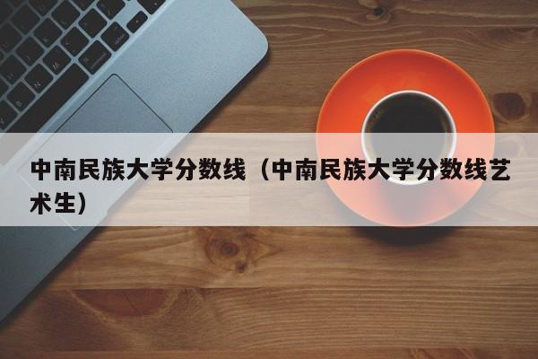 中南民族大学分数线（中南民族大学分数线艺术生）