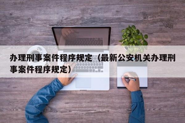 办理刑事案件程序规定（最新公安机关办理刑事案件程序规定）