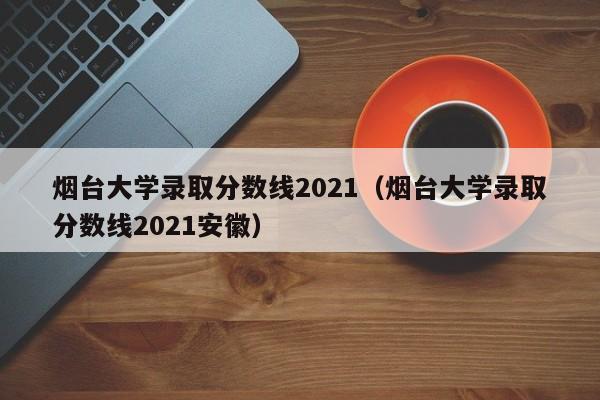 烟台大学录取分数线2021（烟台大学录取分数线2021安徽）