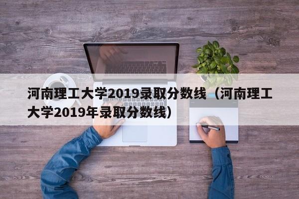 河南理工大学2019录取分数线（河南理工大学2019年录取分数线）