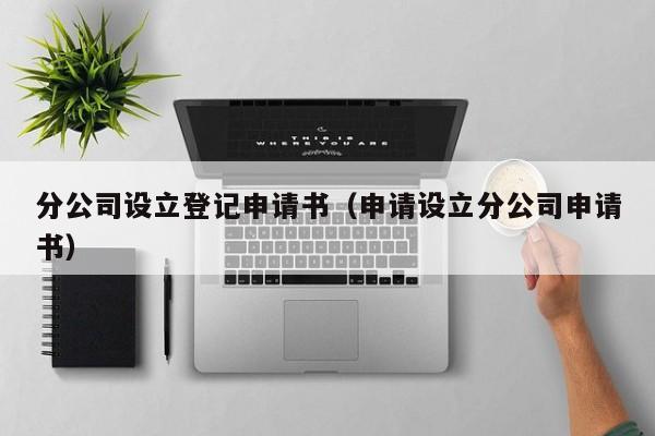 分公司设立登记申请书（申请设立分公司申请书）