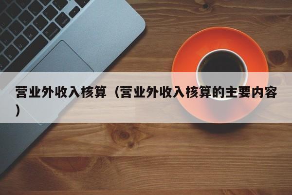 营业外收入核算（营业外收入核算的主要内容）