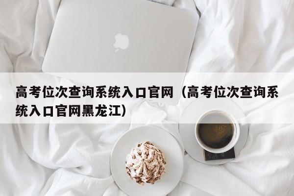 高考位次查询系统入口官网（高考位次查询系统入口官网黑龙江）