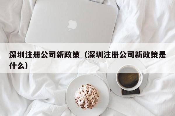 深圳注册公司新政策（深圳注册公司新政策是什么）