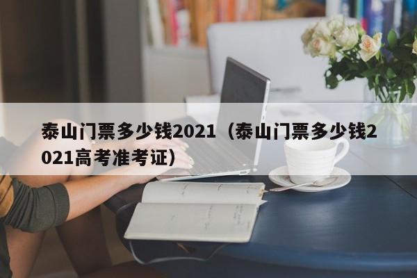 泰山门票多少钱2021（泰山门票多少钱2021高考准考证）