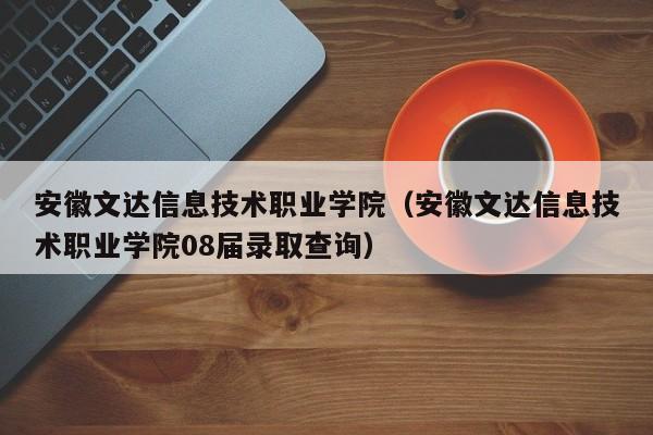 安徽文达信息技术职业学院（安徽文达信息技术职业学院08届录取查询）