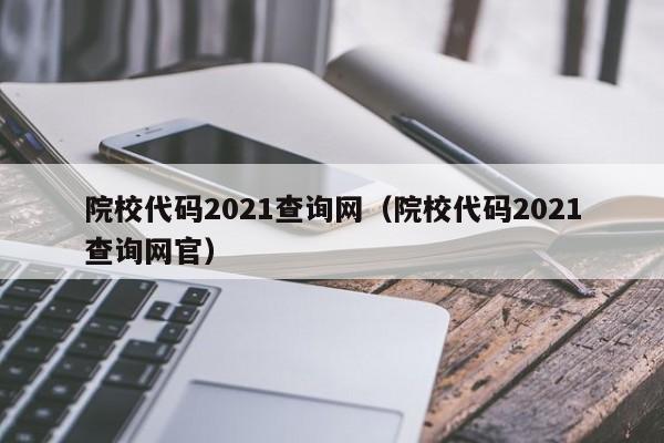 院校代码2021查询网（院校代码2021查询网官）