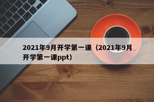 2021年9月开学第一课（2021年9月开学第一课ppt）