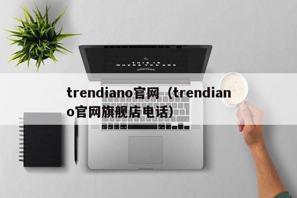 trendiano官网（trendiano官网旗舰店电话）