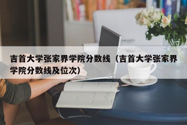 吉首大学张家界学院分数线（吉首大学张家界学院分数线及位次）