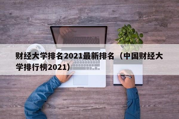 财经大学排名2021最新排名（中国财经大学排行榜2021）