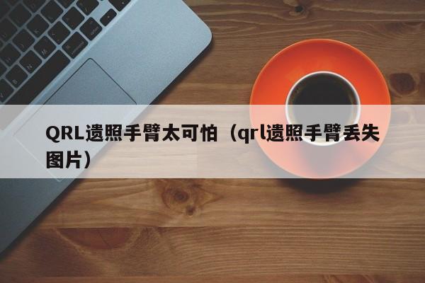 QRL遗照手臂太可怕（qrl遗照手臂丢失图片）