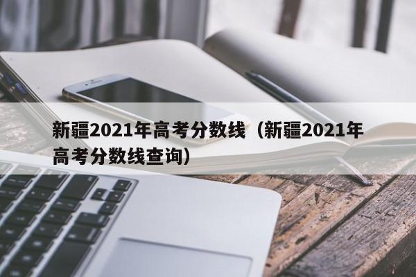 新疆2021年高考分数线（新疆2021年高考分数线查询）