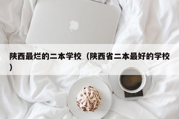 陕西最烂的二本学校（陕西省二本最好的学校）