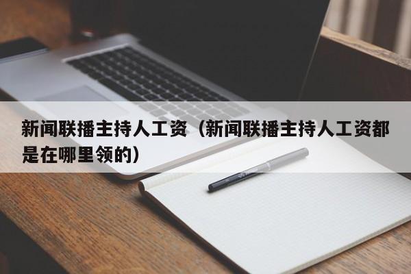 新闻联播主持人工资（新闻联播主持人工资都是在哪里领的）