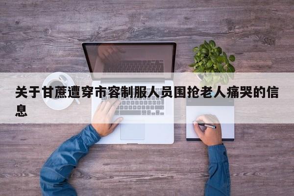 关于甘蔗遭穿市容制服人员围抢老人痛哭的信息