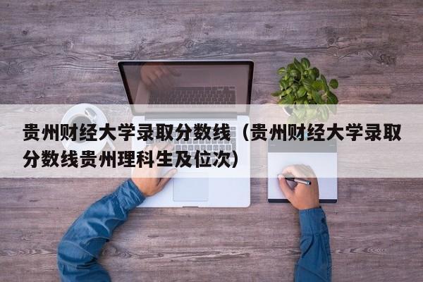 贵州财经大学录取分数线（贵州财经大学录取分数线贵州理科生及位次）