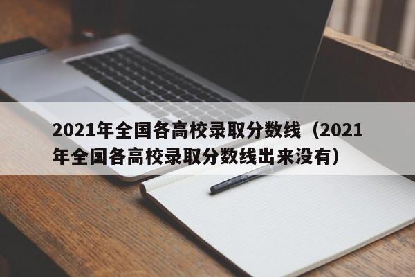 2021年全国各高校录取分数线（2021年全国各高校录取分数线出来没有）