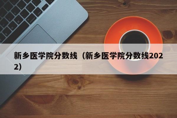 新乡医学院分数线（新乡医学院分数线2022）